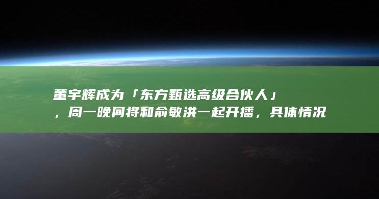 董宇辉成为「东方甄选高级合伙人」，周一晚间将和俞敏洪一起开播，具体情况如何？