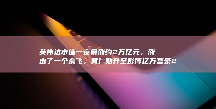 英伟达市值一夜暴涨约 2 万亿元，涨出了一个奈飞，黄仁勋升至彭博亿万富豪 21 位，哪些信息值得关注？