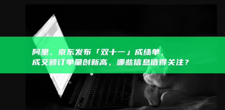 阿里、京东发布「双十一」成绩单，成交额订单量创新高，哪些信息值得关注？