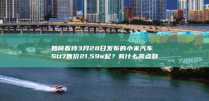 如何看待 3 月 28 日发布的小米汽车SU7 售价 21.59w 起？有什么亮点和不足？