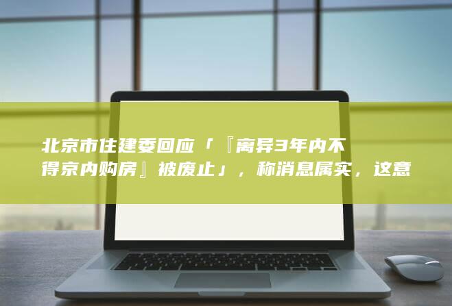 北京市住建委回应「『离异 3 年内不得京内购房』被废止」，称消息属实，这意味着什么？将带来哪些影响？