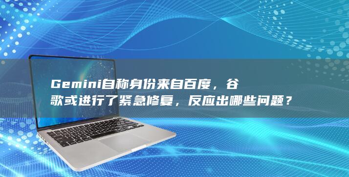 Gemini 自称身份来自百度，谷歌或进行了紧急修复，反应出哪些问题？