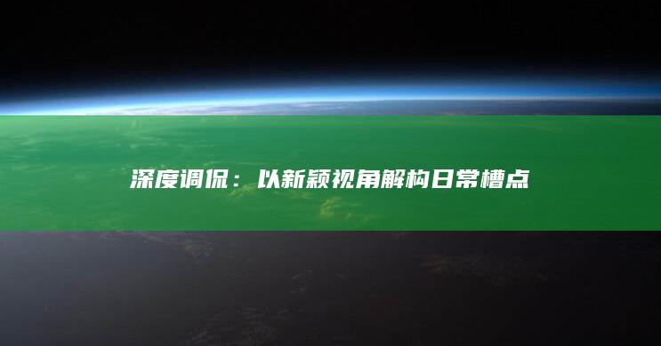 深度调侃：以新颖视角解构日常槽点