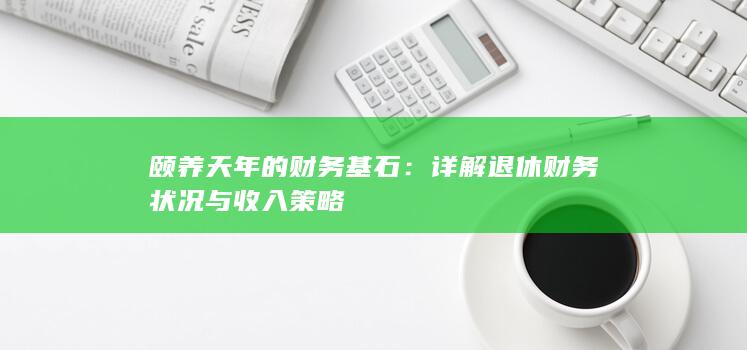 颐养天年的财务基石：详解退休财务状况与收入策略