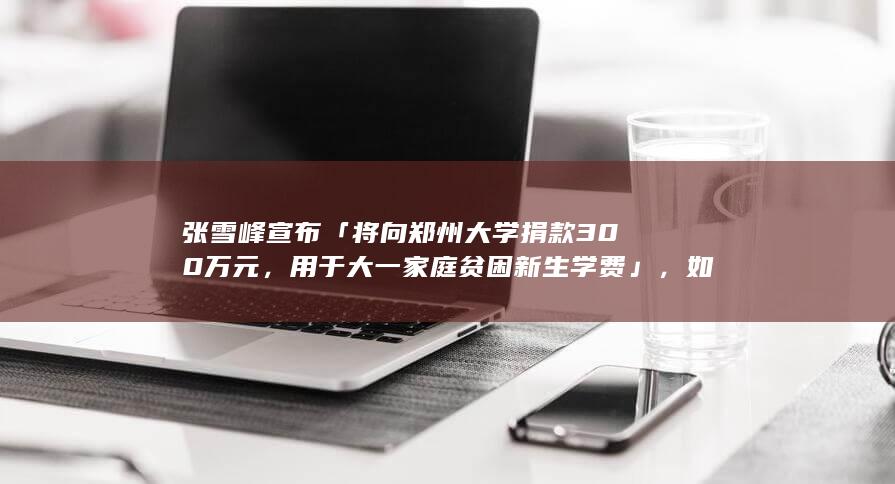 张雪峰宣布「将向郑州大学捐款 300 万元，用于大一家庭贫困新生学费」，如何看待此举？