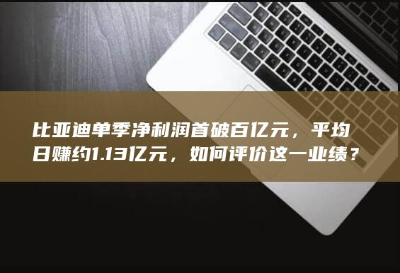 比亚迪单季净利润首破百亿元，平均日赚约 1.13 亿元，如何评价这一业绩？哪些信息值得关注？