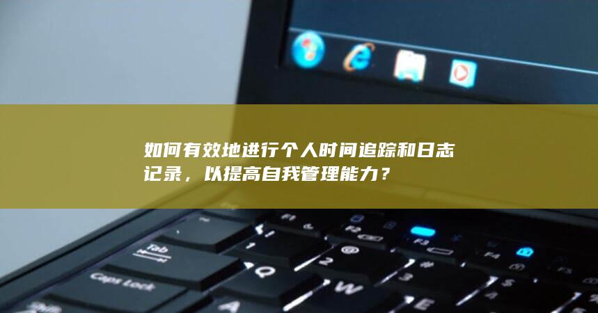 如何有效地进行个人时间追踪和日志记录，以提高自我管理能力？