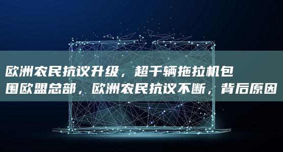 欧洲农民抗议升级，超千辆拖拉机包围欧盟总部，欧洲农民抗议不断，背后原因为何？