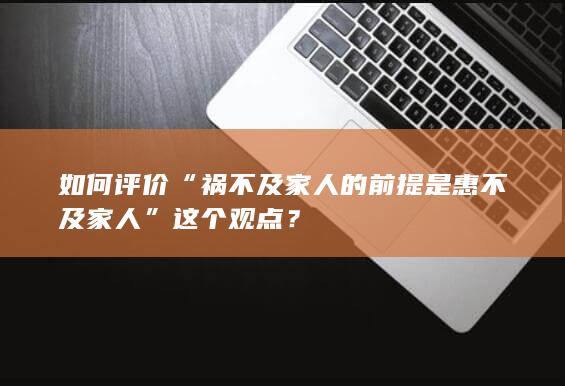 如何评价“祸不及家人的前提是惠不及家人”这个观点？