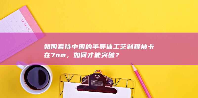 如何看待中国的半导体工艺制程被卡在7nm，如何才能突破？