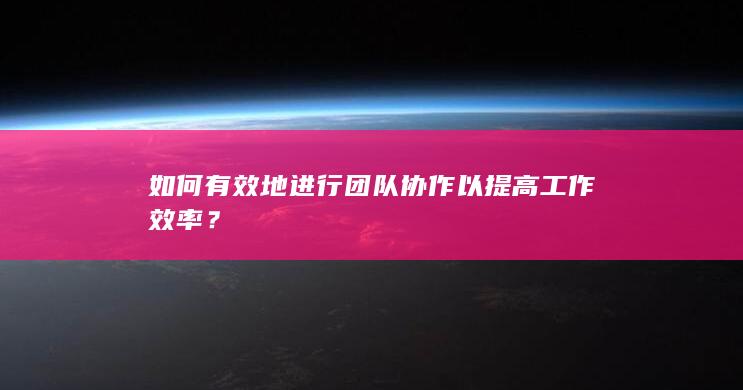 如何有效地进行团队协作以提高工作效率？