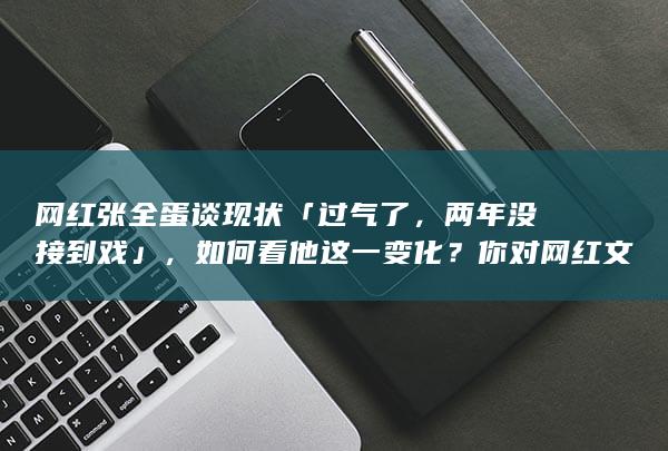 网红张全蛋谈现状「过气了，两年没接到戏」，如何看他这一变化？你对网红文化有何看法？