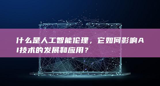 什么是人工智能伦理，它如何影响AI技术的发展和应用？