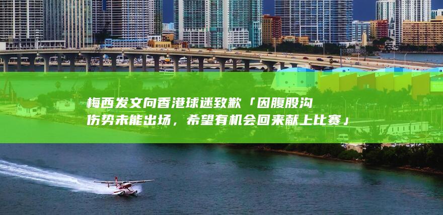 梅西发文向香港球迷致歉「因腹股沟伤势未能出场，希望有机会回来献上比赛」，如何看待此次回应？