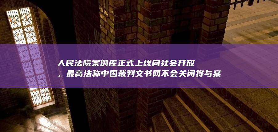 最高法称中国裁判文书网不会关闭将与案例库互为补充