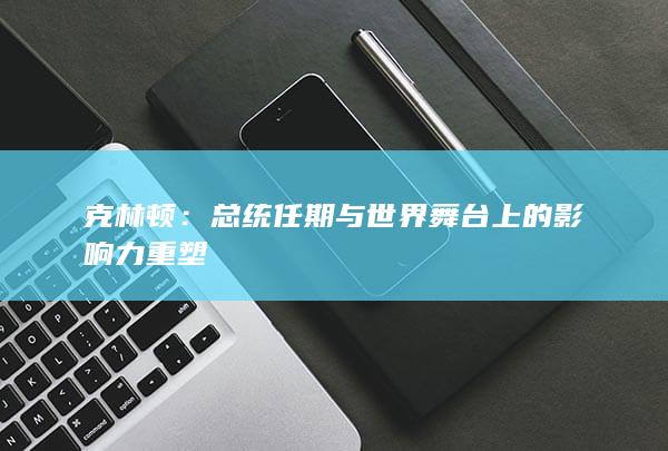 克林顿：总统任期与世界舞台上的影响力重塑