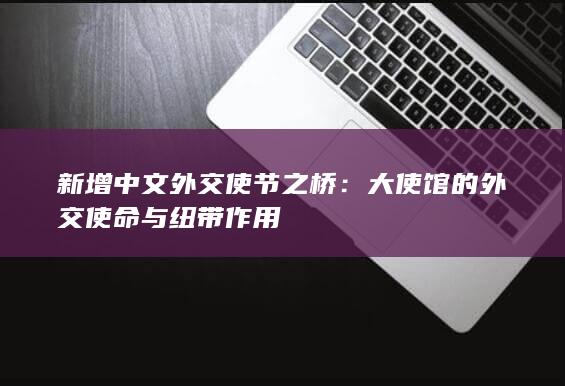 新增中文外交使节之桥：大使馆的外交使命与纽带作用