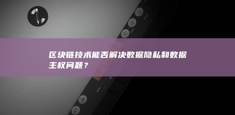 区块链技术能否解决数据隐私和数据主权问题？