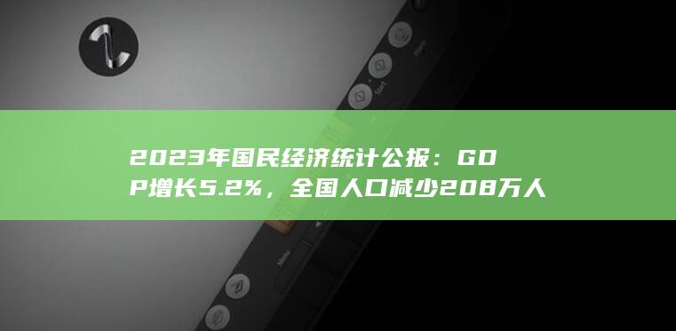 2023 年国民经济统计公报：GDP 增长 5.2 %，全国人口减少 208 万人，如何解读这一数据？