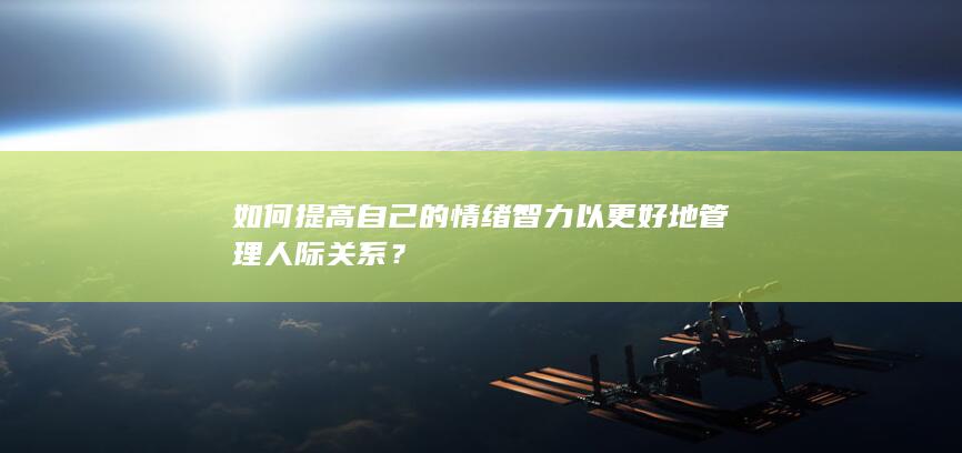 如何提高自己的情绪智力以更好地管理人际关系？