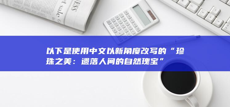 以下是使用中文以新角度改写的“珍珠之美：遗落人间的自然瑰宝”