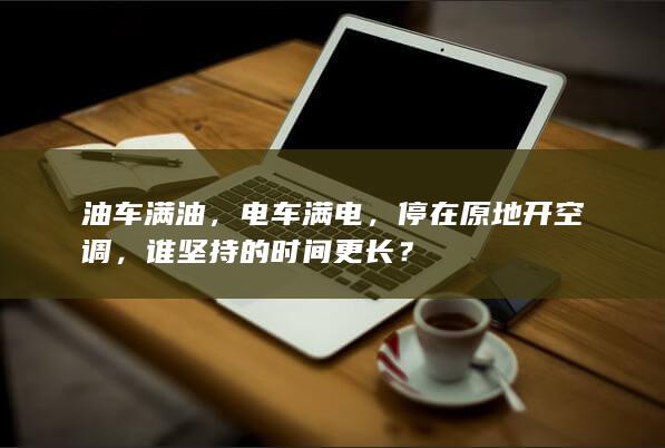 油车满油，电车满电，停在原地开空调，谁坚持的时间更长？