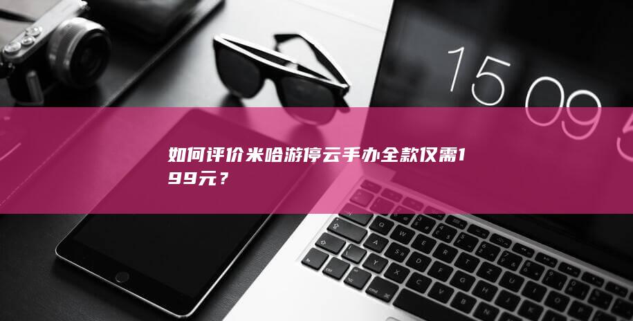 如何评价米哈游停云手办全款仅需199元？