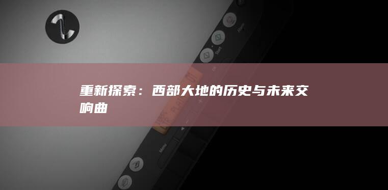 重新探索：西部大地的历史与未来交响曲