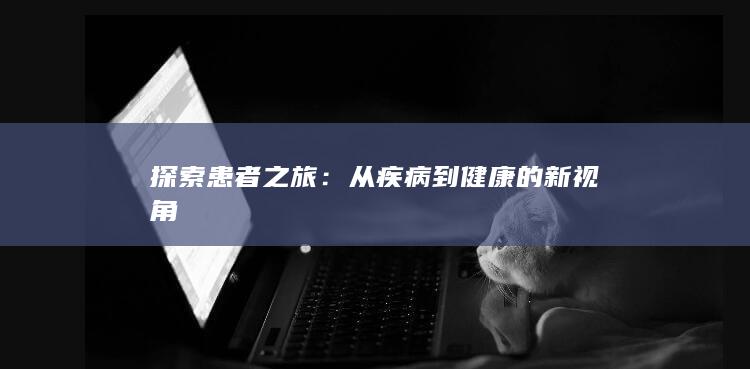 探索患者之旅：从疾病到健康的新视角