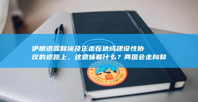 伊朗透露和埃及正走在达成建设性协议的道路上，这意味着什么？两国会走向和解吗？