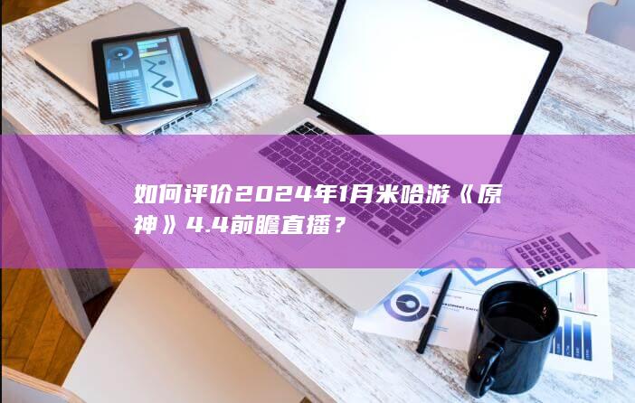 如何评价2024年1月米哈游《原神》4.4前瞻直播？