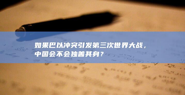 如果巴以冲突引发第三次世界大战，中国会不会独善其身？