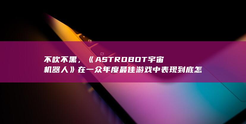 不吹不黑，《ASTRO BOT 宇宙机器人》在一众年度最佳游戏中表现到底怎样？