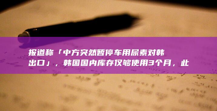 报道称「中方突然暂停车用尿素对韩出口」，韩国国内库存仅够使用 3 个月，此举影响几何？如何解读？