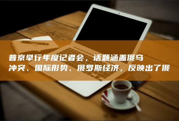 普京举行年度记者会，话题涵盖俄乌冲突、国际形势、俄罗斯经济，反映出了俄罗斯哪些立场、现状以及发展方向？