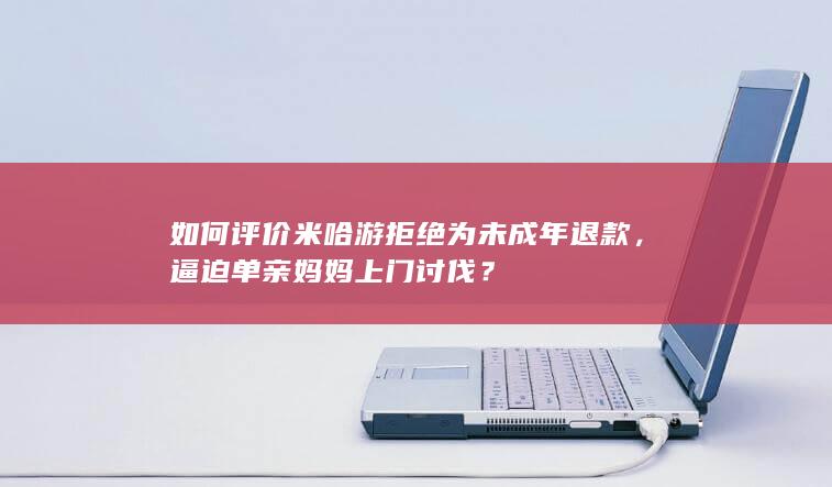 如何评价米哈游拒绝为未成年退款，逼迫单亲妈妈上门讨伐？