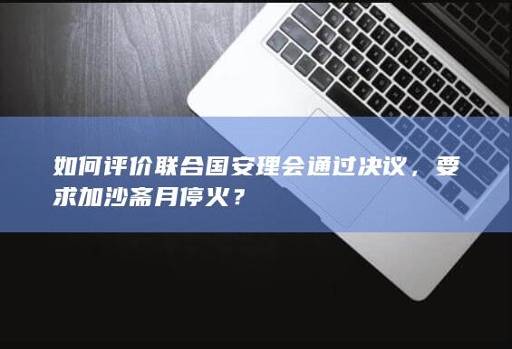 如何评价联合国安理会通过决议，要求加沙斋月停火？