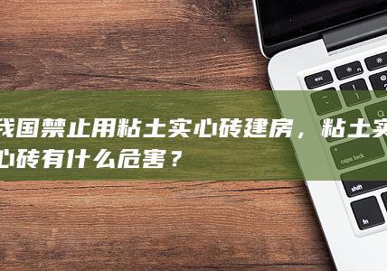 我国禁止用粘土实心砖建房，粘土实心砖有什么危害？