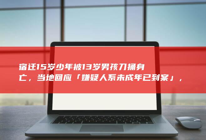 宿迁 15 岁少年被 13 岁男孩刀捅身亡，当地回应「嫌疑人系未成年已到案」，从法律角度如何解读？