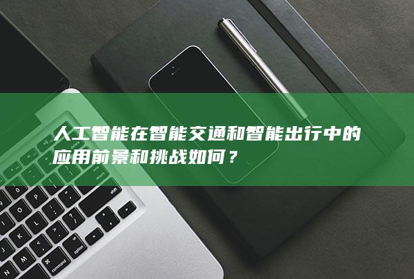 人工智能在智能交通和智能出行中的应用前景和挑战如何？