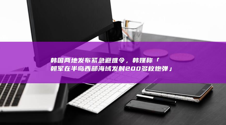 韩国两地发布紧急避难令，韩媒称「朝军在半岛西部海域发射 200 多枚炮弹」，哪些信息值得关注？