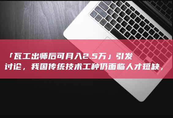 「瓦工出师后可月入 2.5 万」引发讨论，我国传统技术工种仍面临人才短缺，为何出现这一现象？如何缓解？