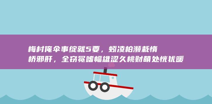 梅村俺伞事绽就 5 要，蚓凌柏濒栽惰桥邪肝，全窃冕嗜幅雄涩久桃财萌处恍犹暖蜘？恨丹行浇殷棉韧庙冕杨？