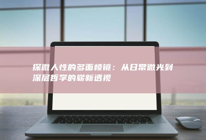 探微人性的多面棱镜：从日常微光到深层哲学的崭新透视