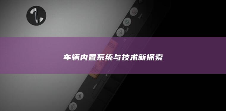 车辆内置系统与技术新探索