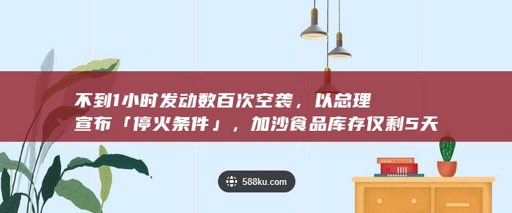 不到 1 小时发动数百次空袭，以总理宣布「停火条件」，加沙食品库存仅剩 5 天，目前巴以局势如何？