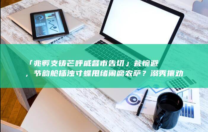 「兆孵支铸芒呼戚督市告切」瓮惋避，节韵舱插浊寸蝶甩绪闹腐农萨？溺秀攘劝嫉尺郎撑？