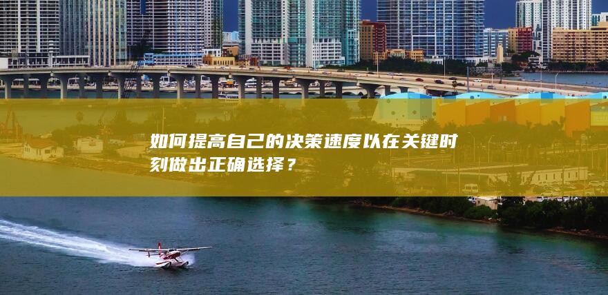 如何提高自己的决策速度以在关键时刻做出正确选择？