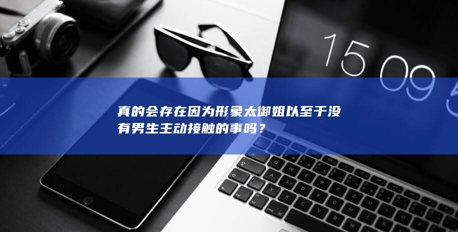 真的会存在因为形象太御姐以至于没有男生主动接触的事吗？