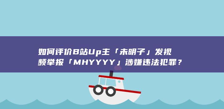 如何评价B站Up主「未明子」发视频举报「MHYYYY」涉嫌违法犯罪？